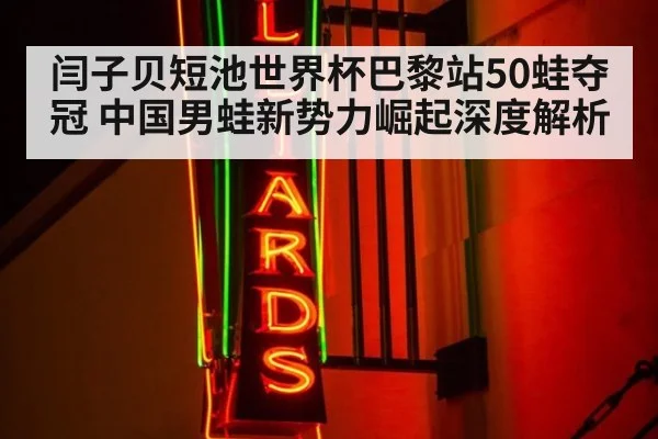 闫子贝短池世界杯巴黎站50蛙夺冠 中国男蛙新势力崛起深度解析