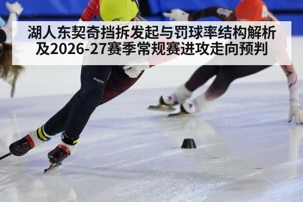 湖人东契奇挡拆发起与罚球率结构解析及2026-27赛季常规赛进攻走向预判